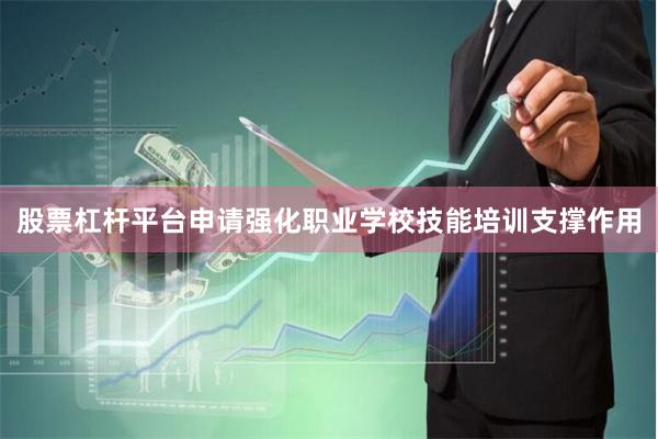 股票杠杆平台申请强化职业学校技能培训支撑作用