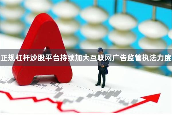 正规杠杆炒股平台持续加大互联网广告监管执法力度