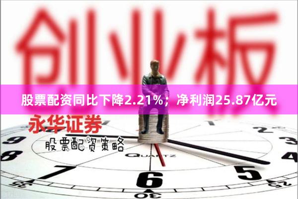 股票配资同比下降2.21%;净利润25.87亿元