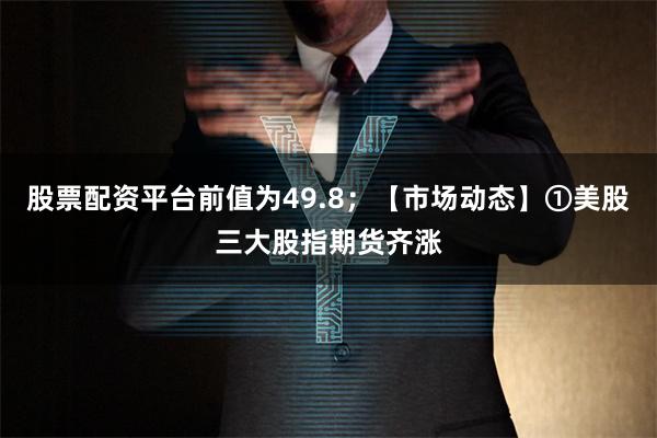 股票配资平台前值为49.8；【市场动态】①美股三大股指期货齐涨