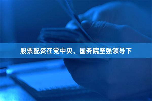 股票配资在党中央、国务院坚强领导下
