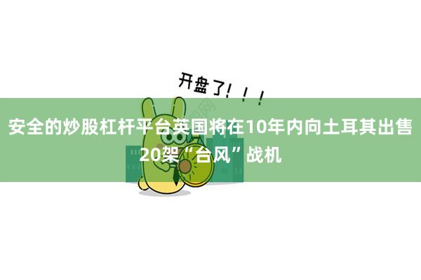 安全的炒股杠杆平台英国将在10年内向土耳其出售20架“台风”战机