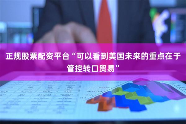 正规股票配资平台“可以看到美国未来的重点在于管控转口贸易”