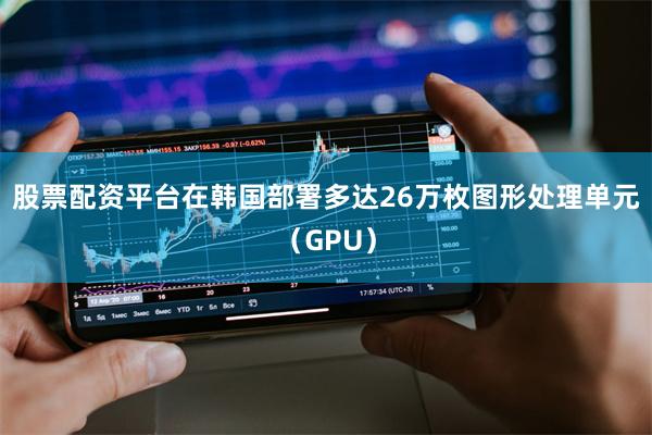 股票配资平台在韩国部署多达26万枚图形处理单元（GPU）