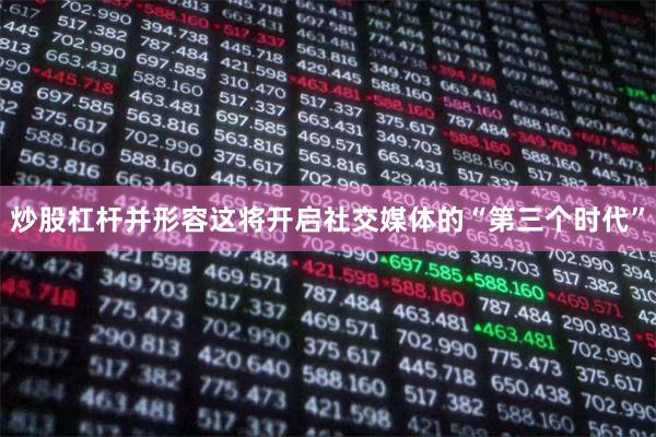 炒股杠杆并形容这将开启社交媒体的“第三个时代”