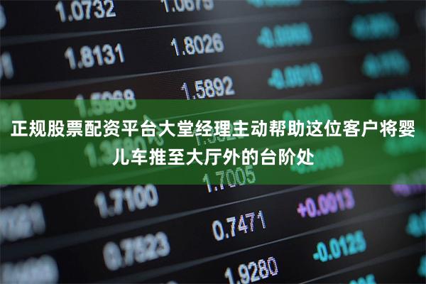 正规股票配资平台大堂经理主动帮助这位客户将婴儿车推至大厅外的台阶处