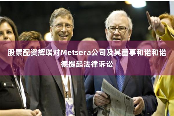 股票配资辉瑞对Metsera公司及其董事和诺和诺德提起法律诉讼