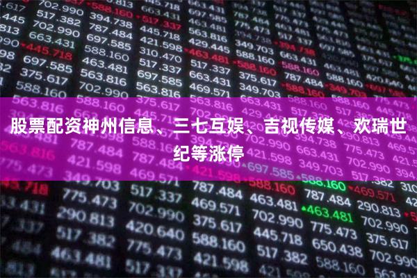 股票配资神州信息、三七互娱、吉视传媒、欢瑞世纪等涨停