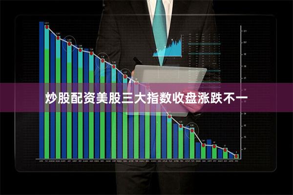 炒股配资美股三大指数收盘涨跌不一