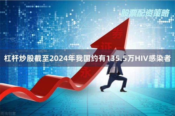 杠杆炒股截至2024年我国约有135.5万HIV感染者