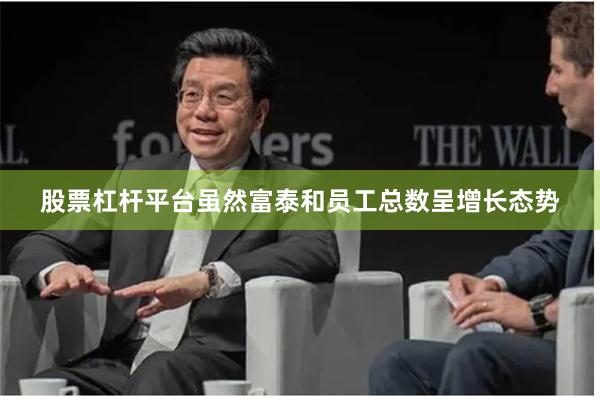 股票杠杆平台虽然富泰和员工总数呈增长态势